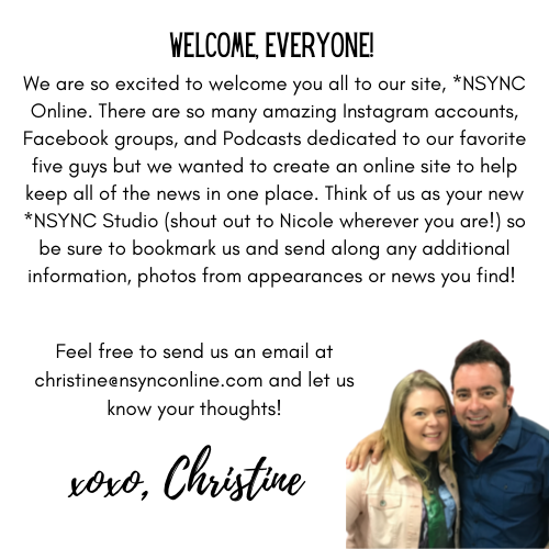 Reads: We are so excited to welcome you all to our site,*NSYNC Online. There are so many amazing Instagram accounts, Facebook groups and Podcasts dedicated to our favorite five guys, but we wanted to create an online site to help keep all of the news in one place. Think of us as the new *NSYNC Studio (shoutout to Nicole wherever you are!) So be sure to bookmark us and send along any additional information, photos from appearances or news you find.